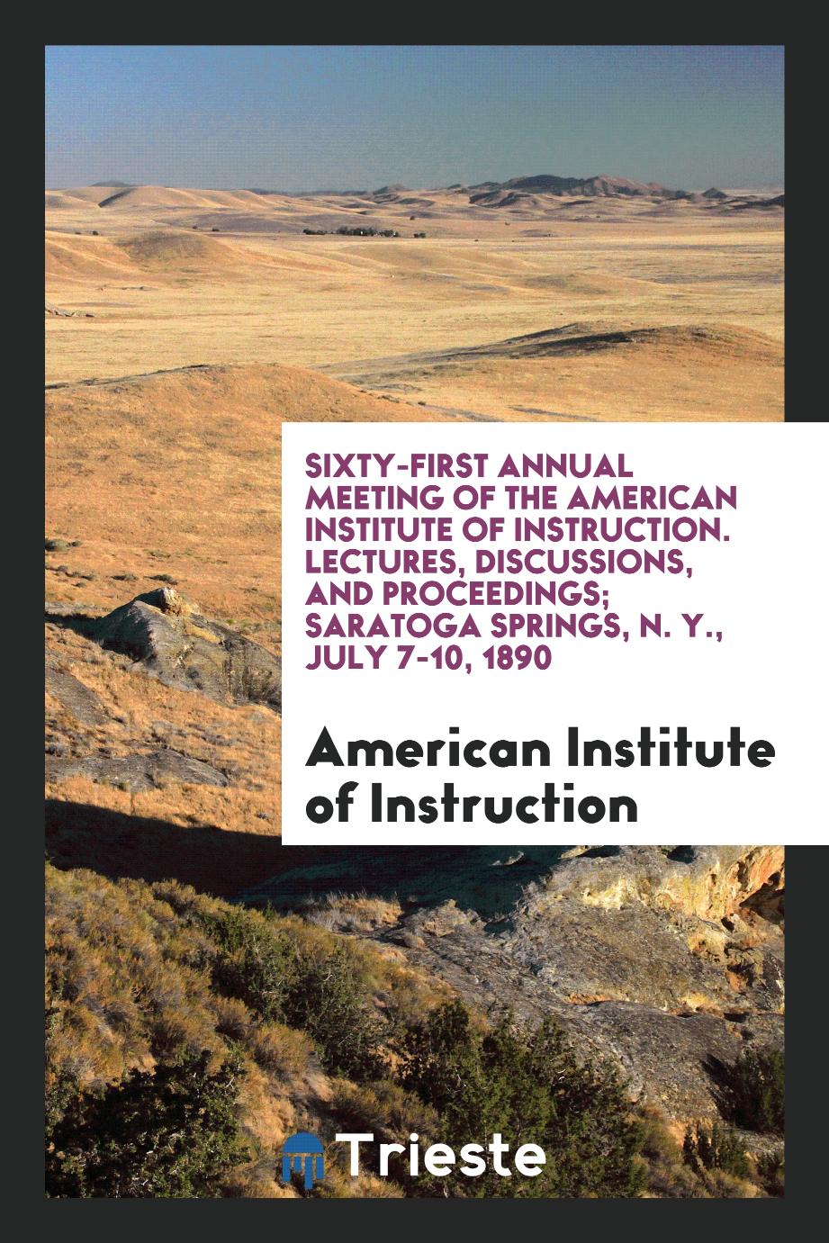 Sixty-First Annual Meeting of the American Institute of Instruction. Lectures, Discussions, and Proceedings; Saratoga Springs, N. Y., July 7-10, 1890