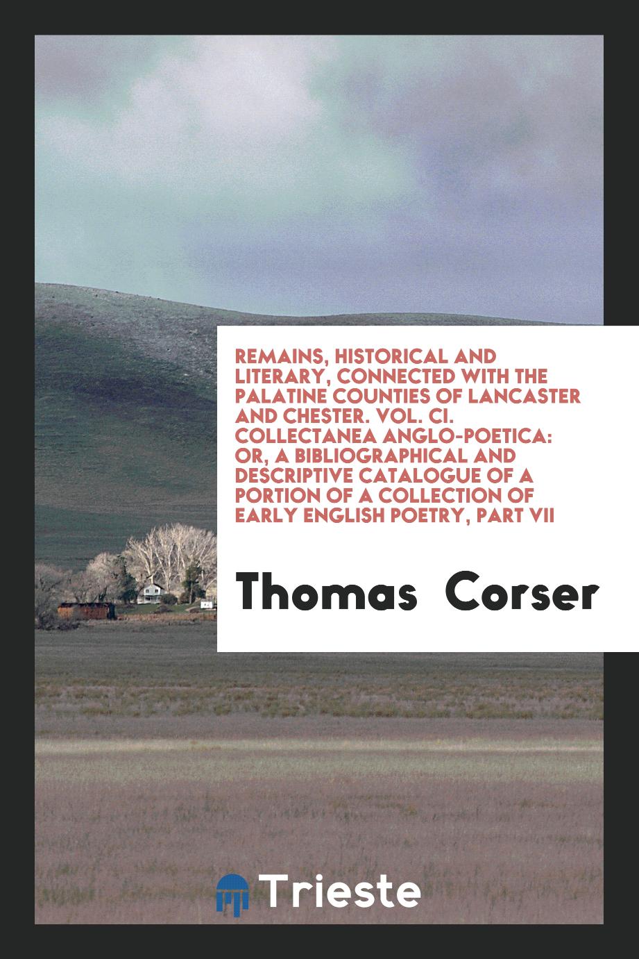 Remains, Historical and Literary, Connected with the Palatine Counties of Lancaster and Chester. Vol. CI. Collectanea Anglo-Poetica: Or, A Bibliographical and Descriptive Catalogue of a Portion of a Collection of Early English Poetry, Part VII
