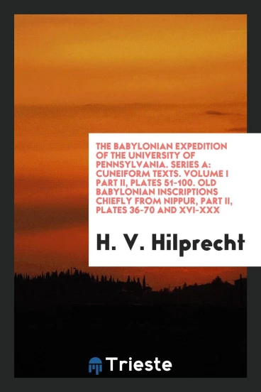 The Babylonian Expedition of the University of Pennsylvania. Series A: Cuneiform Texts. Volume I Part II, Plates 51-100. Old Babylonian Inscriptions Chiefly from Nippur, Part II, Plates 36-70 and XVI-XXX