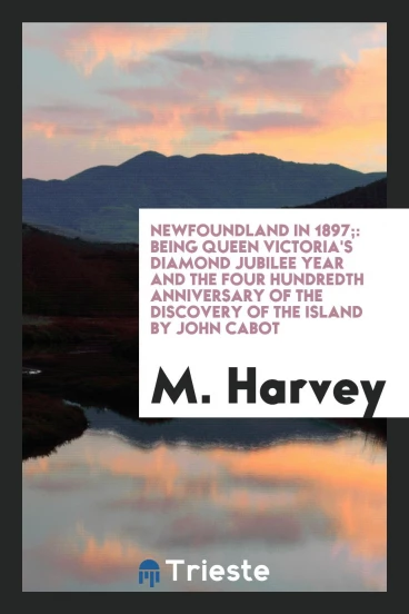 Newfoundland in 1897;: Being Queen Victoria's Diamond Jubilee Year and the Four Hundredth Anniversary of the Discovery of the Island by John Cabot