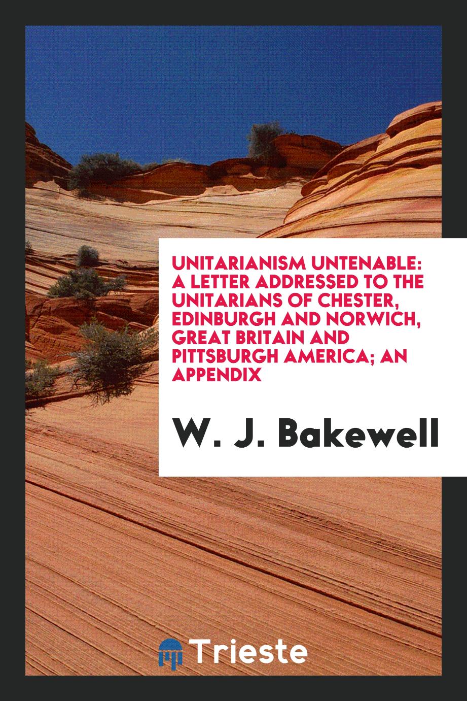 Unitarianism Untenable: A Letter Addressed to the Unitarians of Chester, Edinburgh and Norwich, Great Britain and Pittsburgh America; An Appendix
