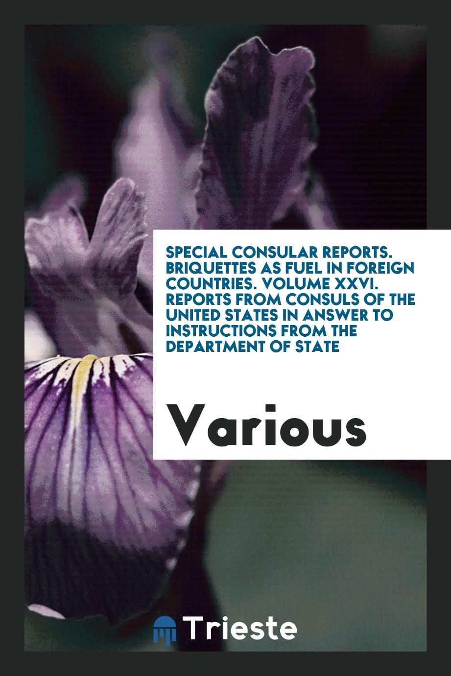 Special Consular Reports. Briquettes as Fuel in Foreign Countries. Volume XXVI. Reports from Consuls of the United States in Answer to Instructions from the Department of State