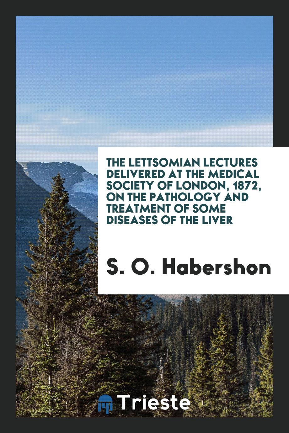 The Lettsomian Lectures Delivered at the Medical Society of London, 1872, on the Pathology and Treatment of Some Diseases of the Liver