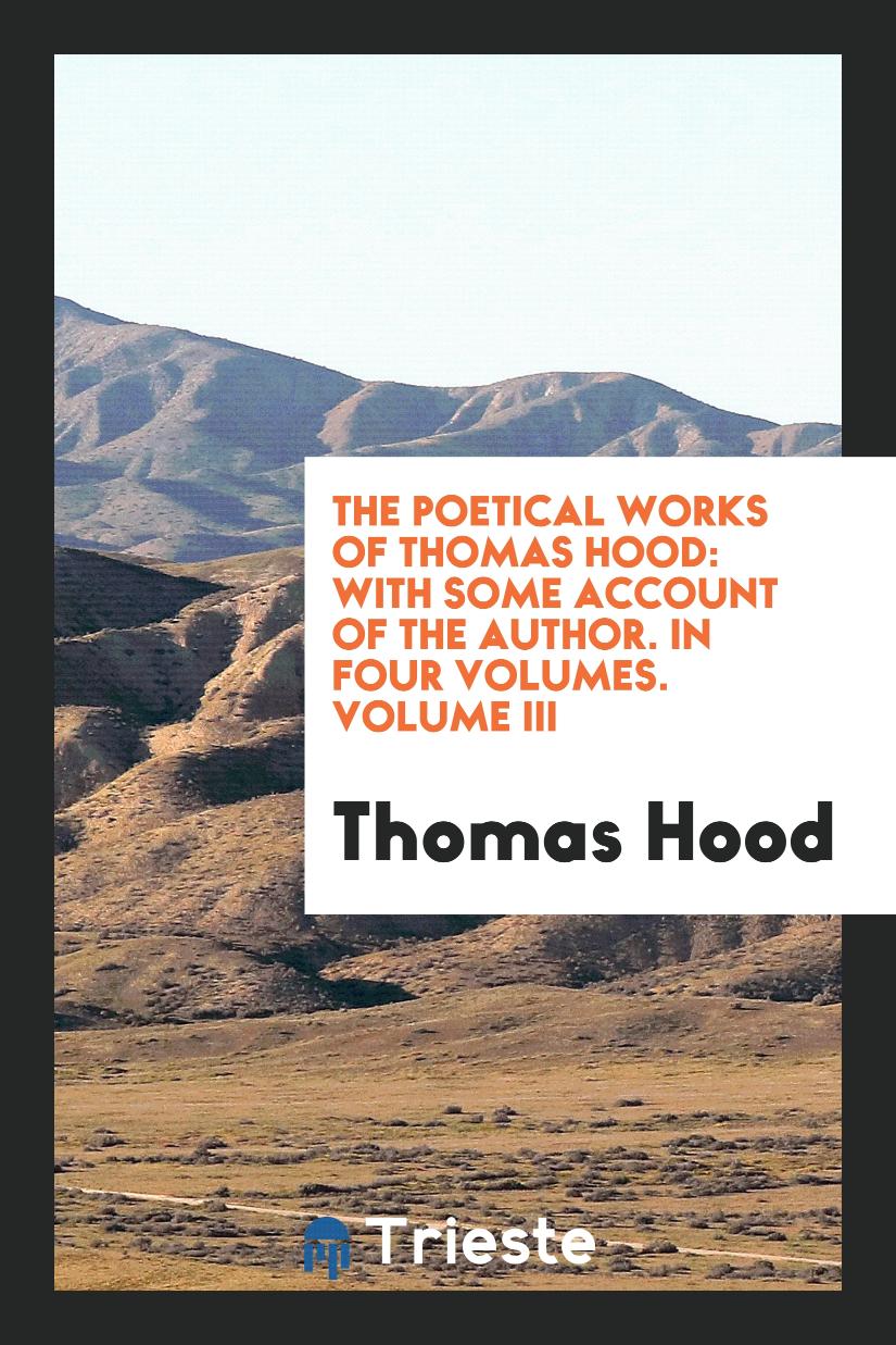 The Poetical Works of Thomas Hood: With Some Account of the Author. In Four Volumes. Volume III