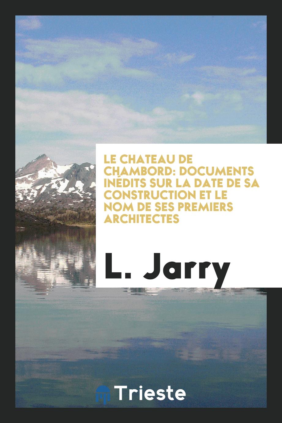 Le Chateau de Chambord: Documents Inédits sur la Date de sa Construction et le Nom de Ses Premiers Architectes