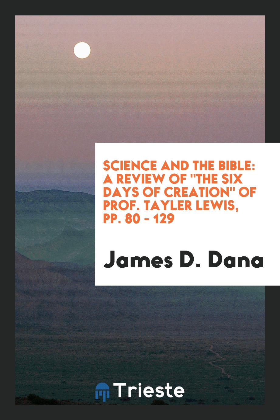 Science and the Bible: A Review of "the Six Days of Creation" of Prof. Tayler Lewis, pp. 80 - 129