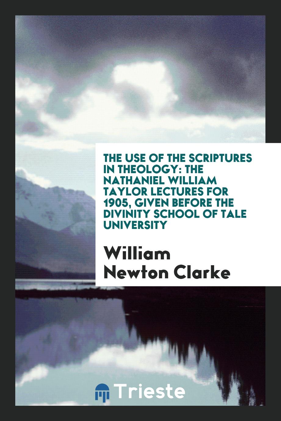 The Use of the Scriptures in Theology: The Nathaniel William Taylor Lectures for 1905, Given Before the Divinity School of Tale University