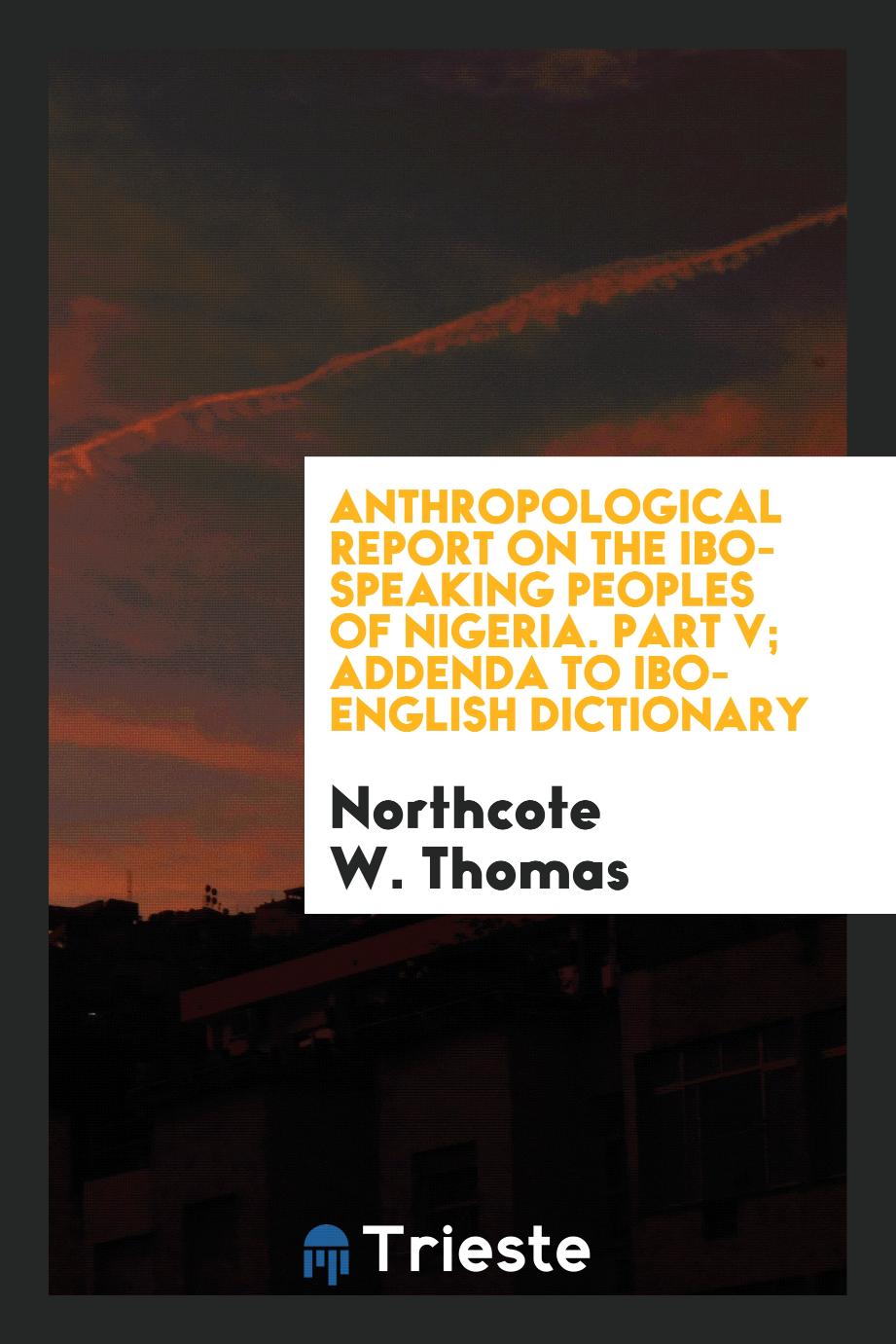 Anthropological report on the Ibo-speaking peoples of Nigeria. Part V; Addenda to Ibo-English Dictionary