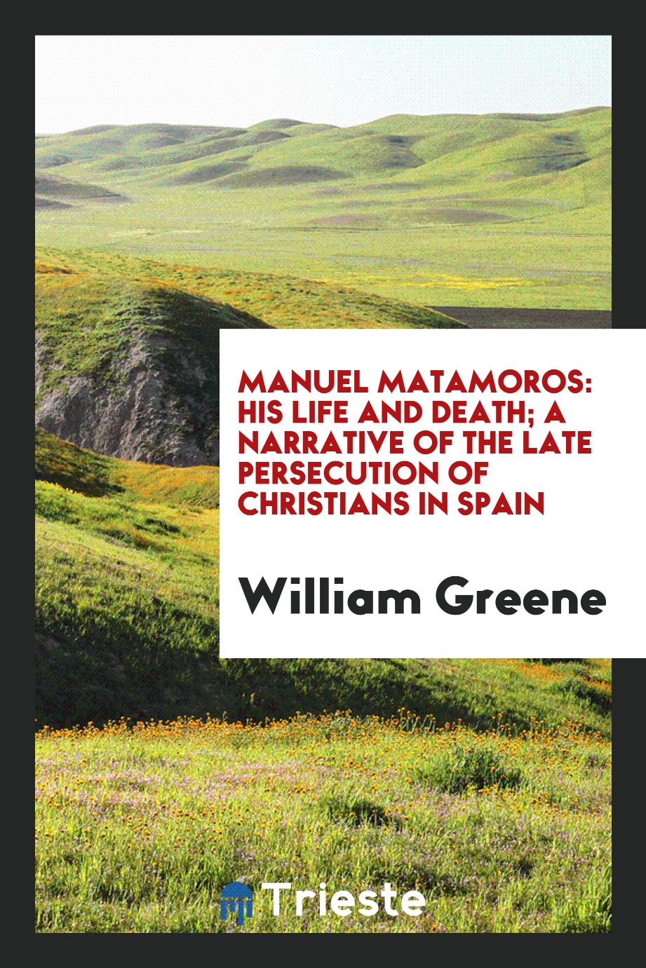Manuel Matamoros: his life and death; a narrative of the late persecution of Christians in Spain