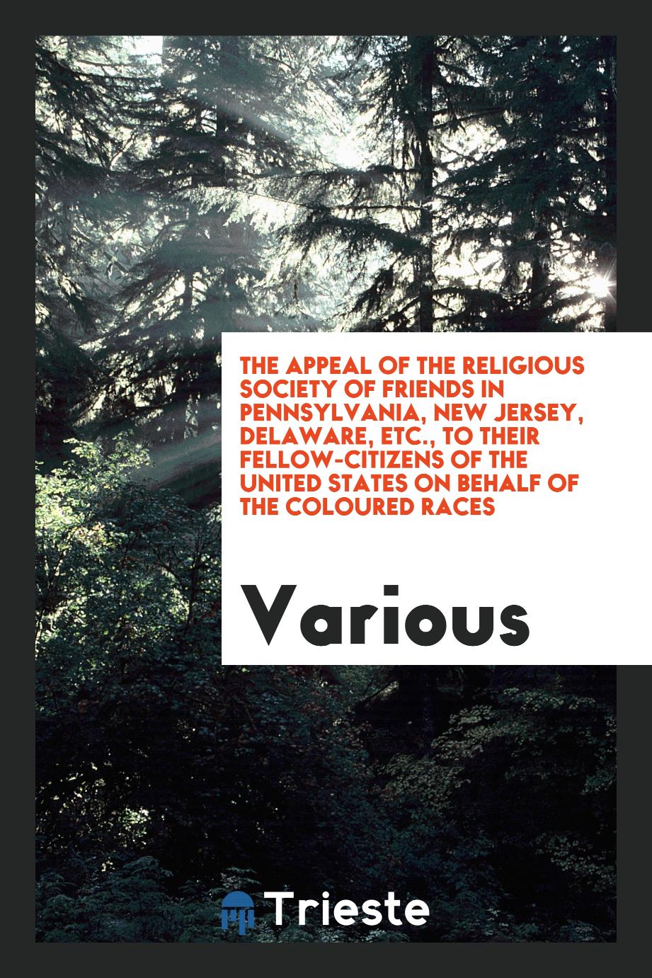 The Appeal of the Religious Society of Friends in Pennsylvania, New Jersey, Delaware, Etc., To their fellow-citizens of the United States on behalf of the coloured races