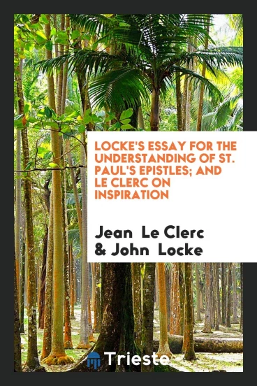 Locke's Essay for the Understanding of St. Paul's Epistles; And Le Clerc on Inspiration