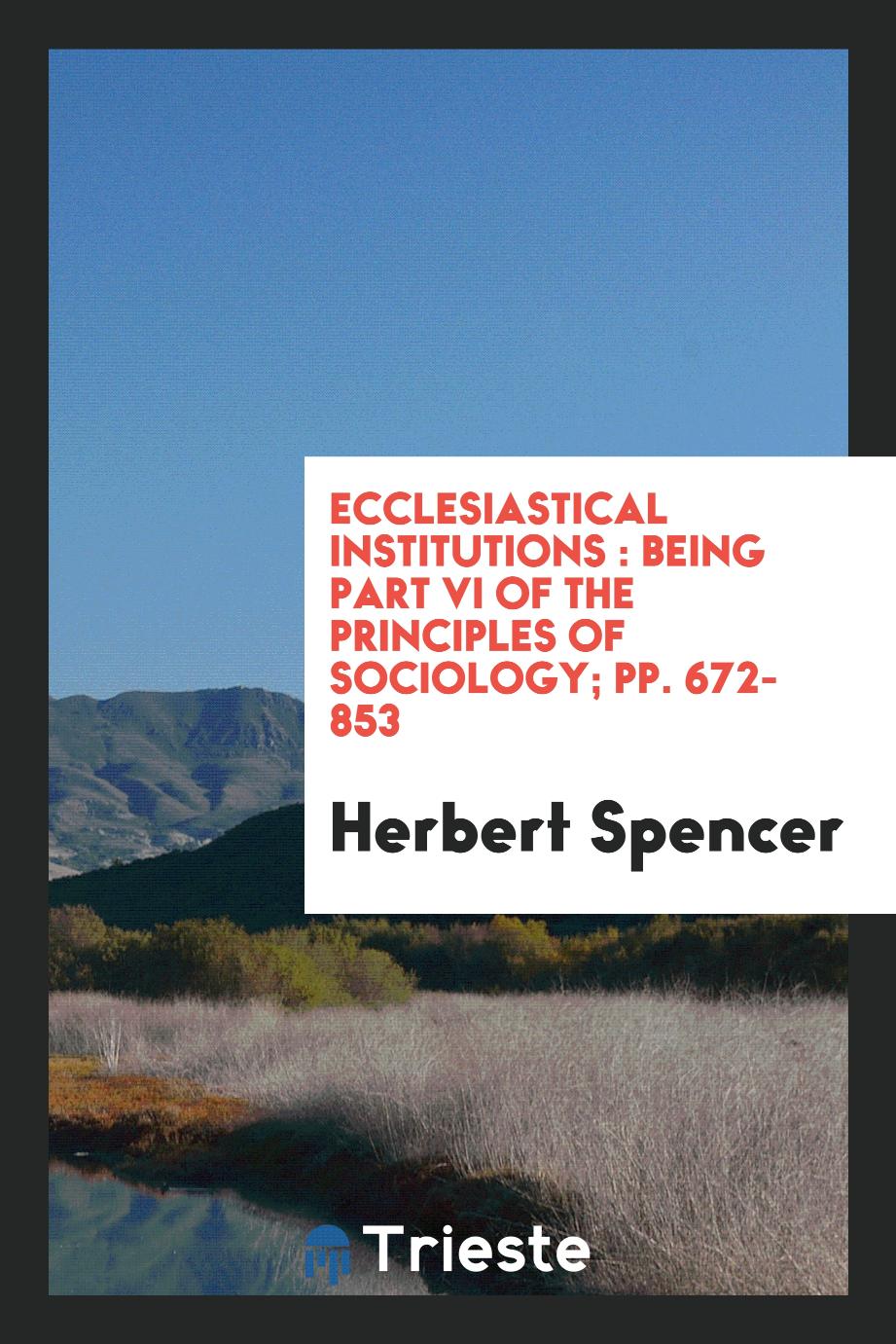 Ecclesiastical institutions : being part VI of the Principles of sociology; pp. 672-853