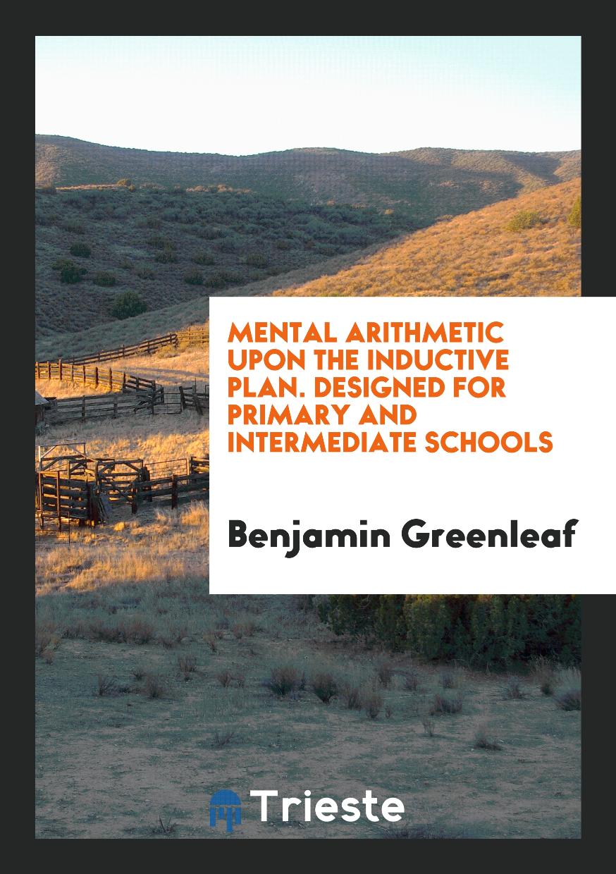 Mental Arithmetic upon the Inductive Plan. Designed for Primary and Intermediate Schools