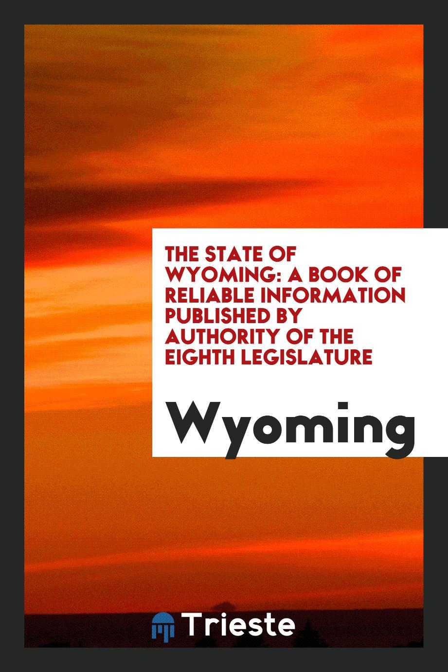 The State of Wyoming: a book of reliable information published by authority of the Eighth Legislature