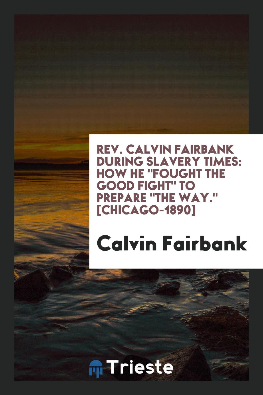Rev. Calvin Fairbank During Slavery Times: How He "Fought the Good Fight" to Prepare "The Way." [Chicago-1890]