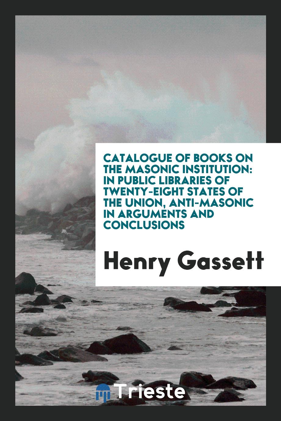 Catalogue of Books on the Masonic Institution: In Public Libraries of Twenty-Eight States of the Union, Anti-Masonic in Arguments and Conclusions