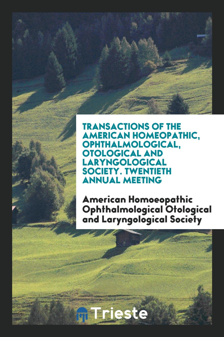 Transactions of the American Homeopathic, Ophthalmological, Otological and Laryngological Society. Twentieth Annual Meeting