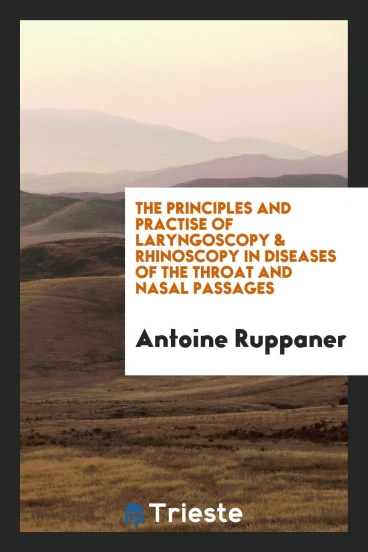 The Principles and Practise of Laryngoscopy & Rhinoscopy in Diseases of the Throat and Nasal Passages