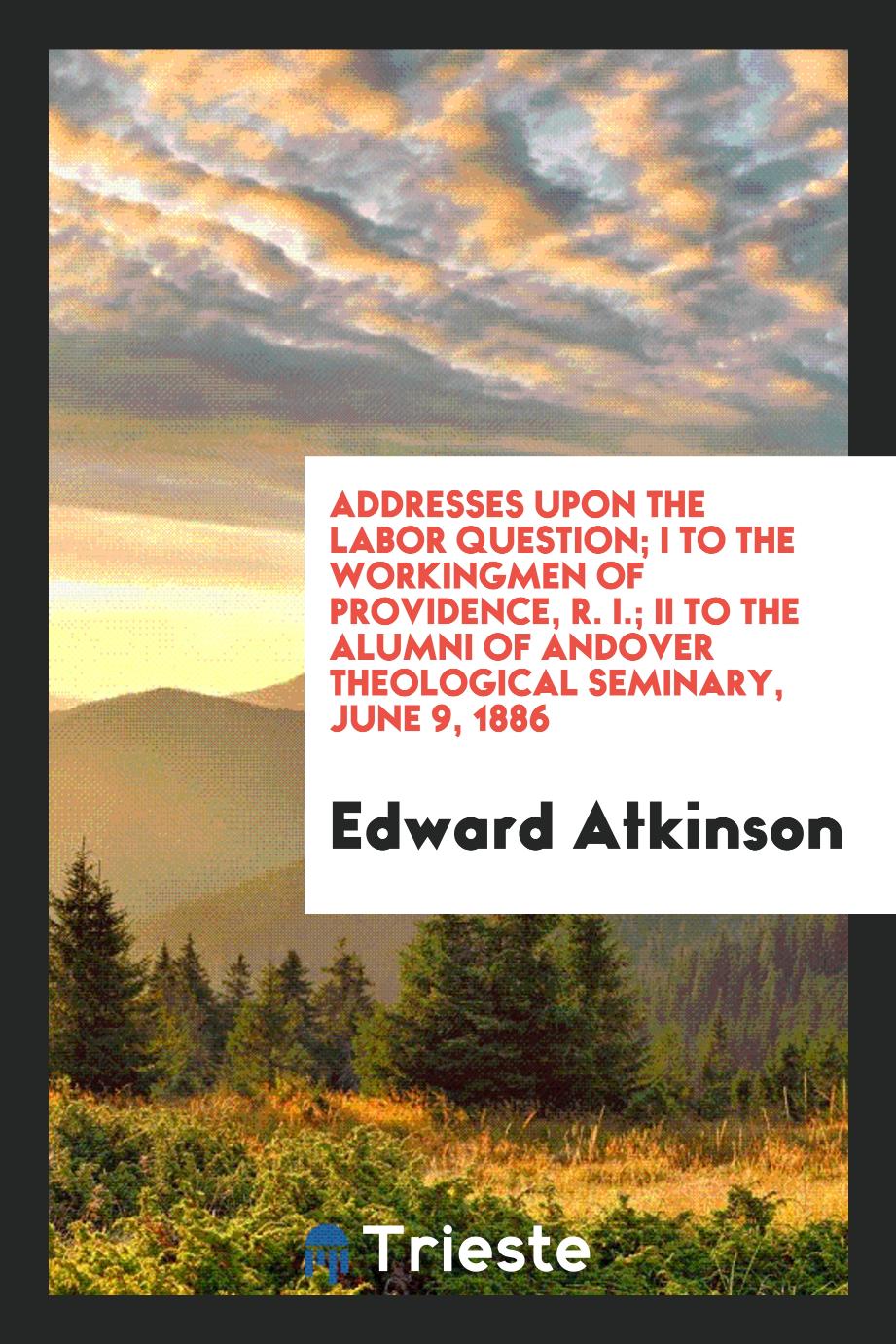 Addresses Upon the Labor Question; I To the workingmen of providence, R. I.; II To the alumni of andover theological seminary, June 9, 1886