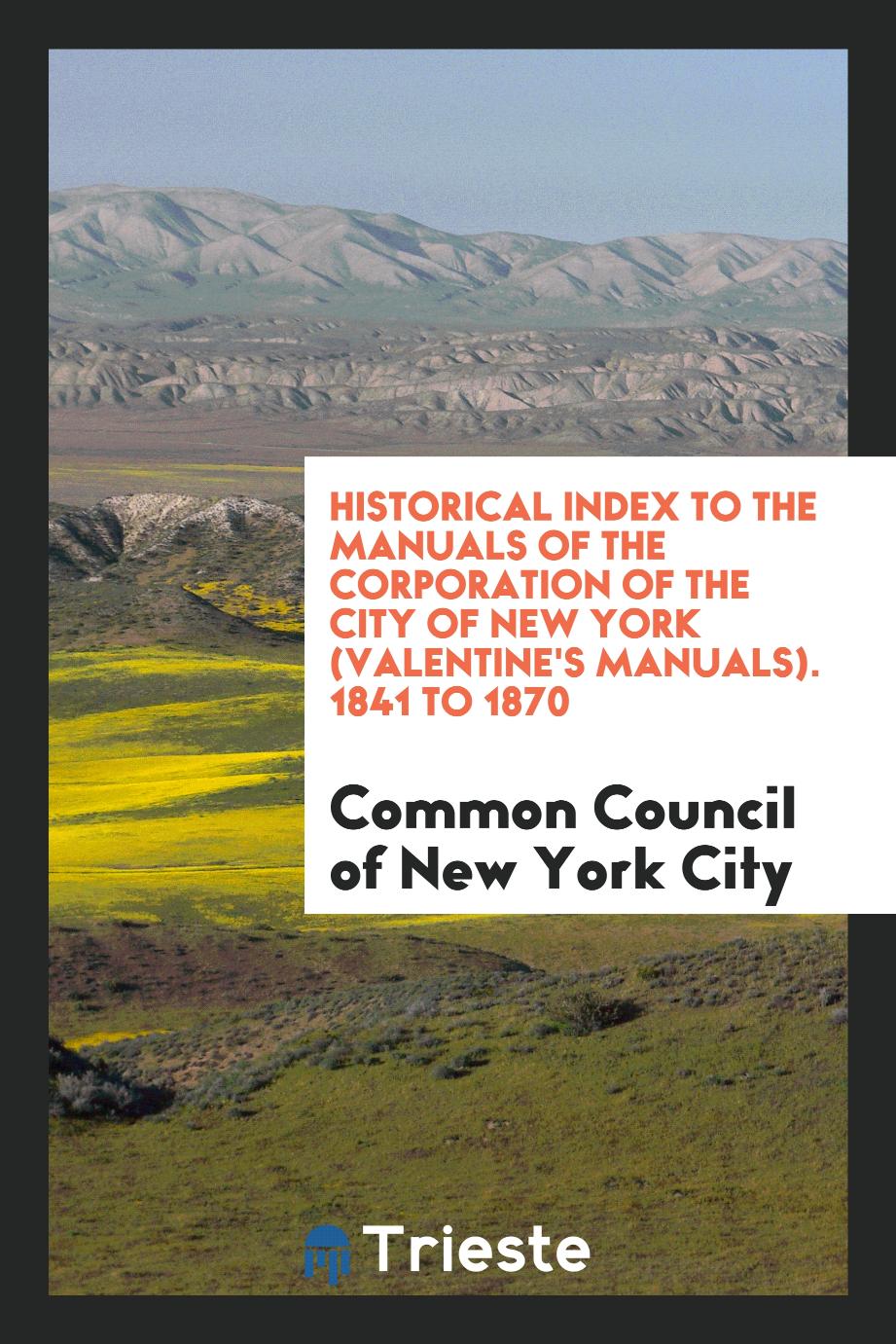 Historical Index to the Manuals of the Corporation of the City of New York (Valentine's Manuals). 1841 to 1870