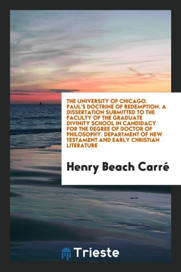 The University of Chicago. Paul's Doctrine of Redemption. A Dissertation Submitted to the Faculty of the Graduate Divinity School in Candidacy for the Degree of Doctor of Philosophy. Department of New Testament and Early Christian Literature
