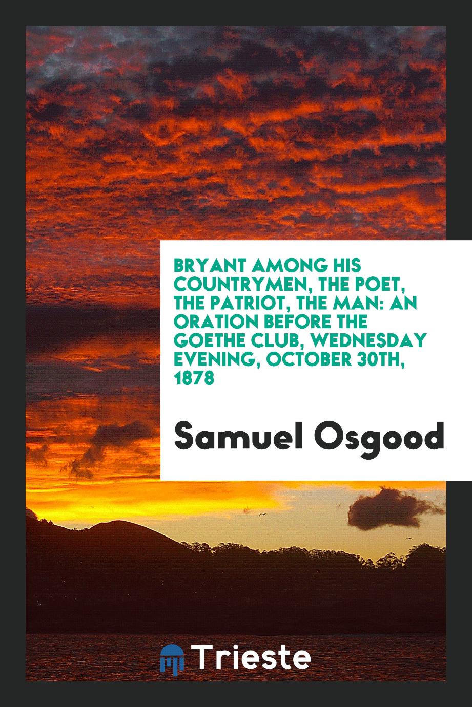Bryant Among His Countrymen, the Poet, the Patriot, the Man: An Oration Before the Goethe Club, wednesday evening, october 30th, 1878