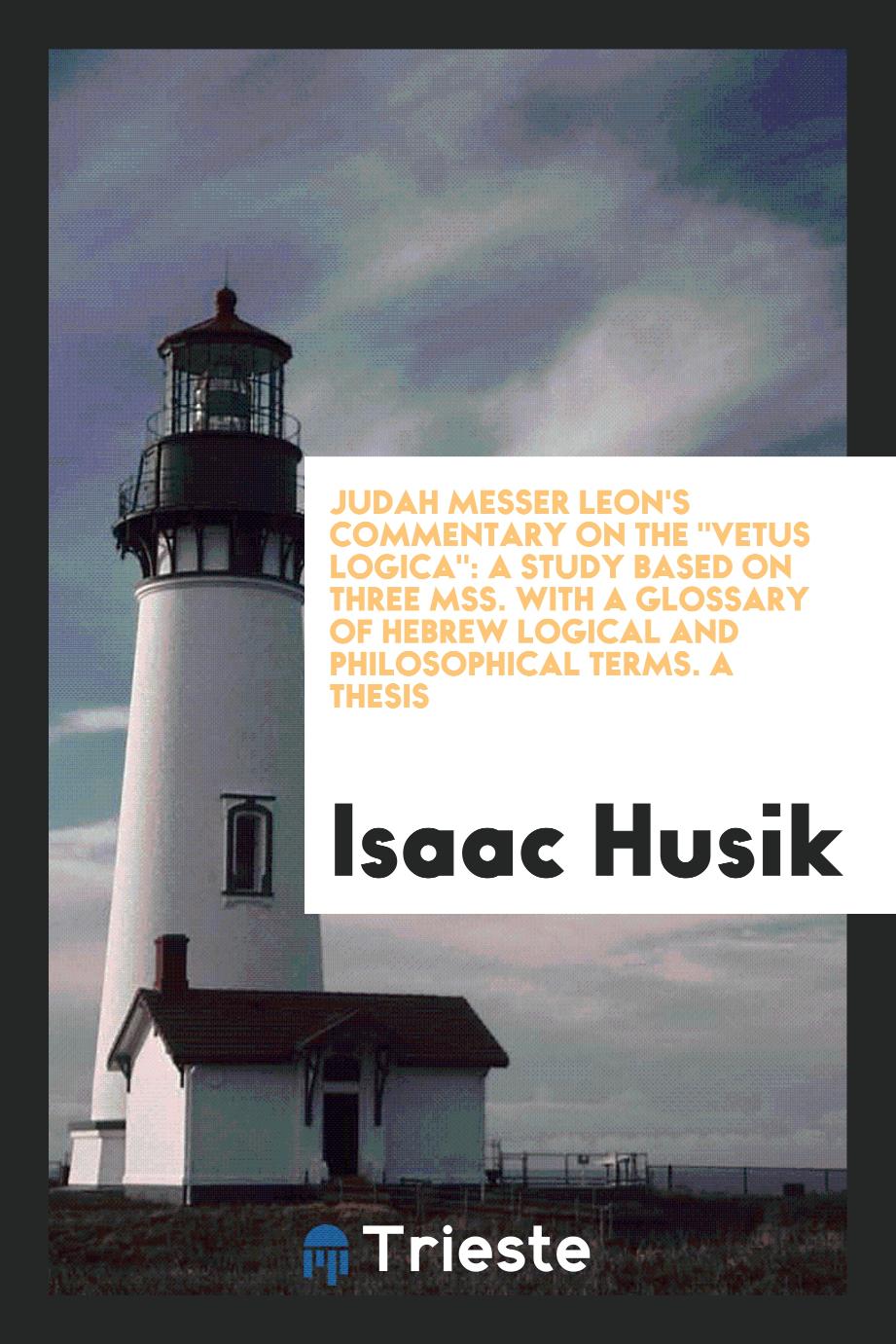 Judah Messer Leon's Commentary on The "Vetus Logica": A Study Based on Three Mss. With a Glossary of Hebrew Logical and Philosophical Terms. A Thesis