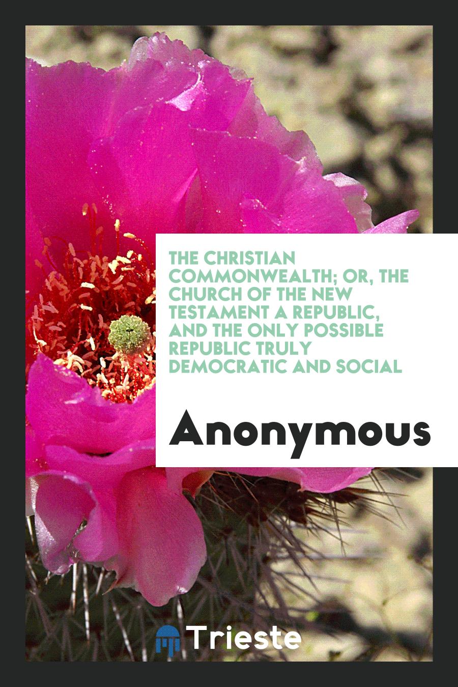 Anonymous - The Christian Commonwealth; Or, the Church of the New Testament a Republic, and the Only Possible Republic Truly Democratic and Social