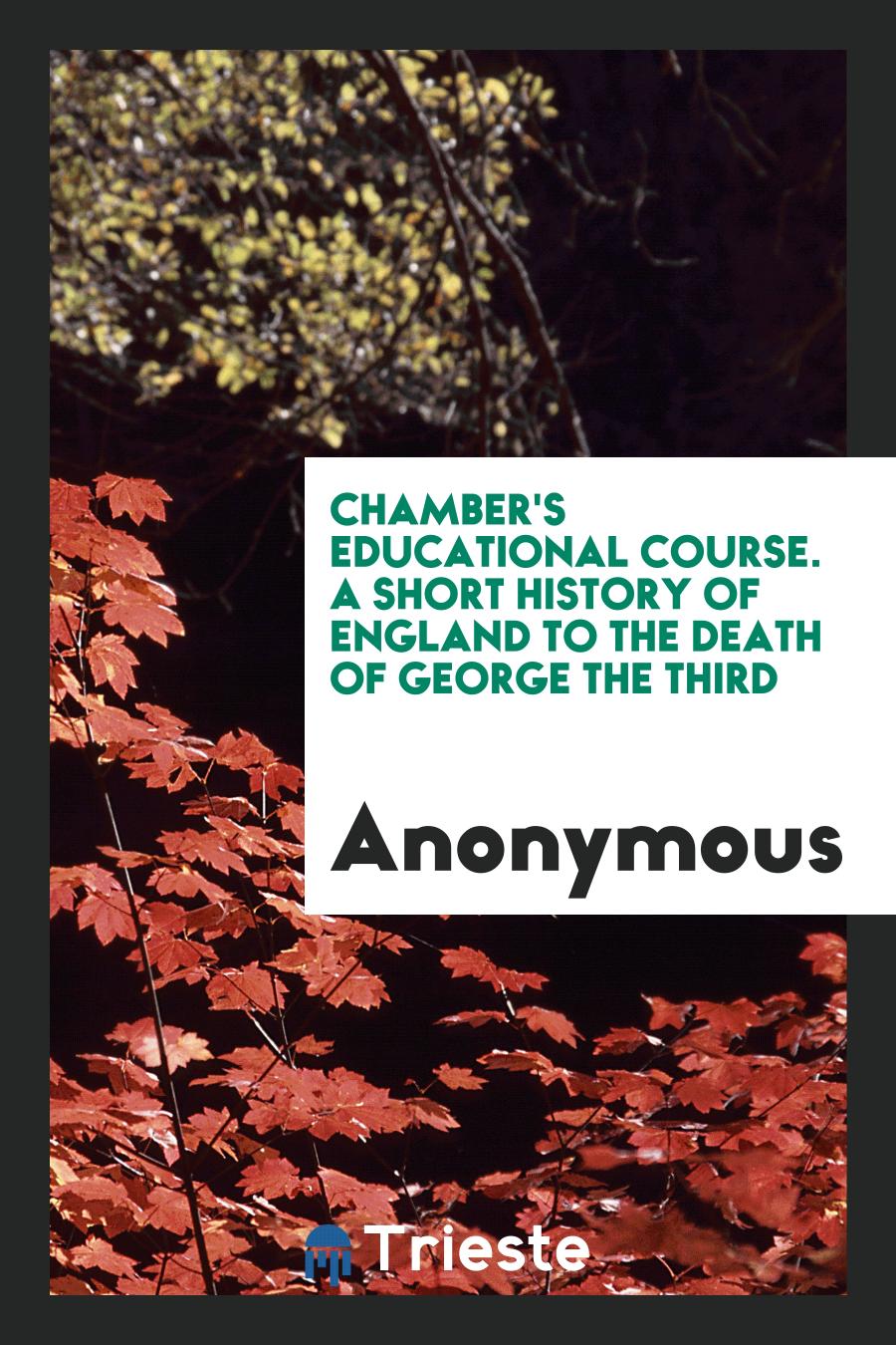 Chamber's Educational Course. A Short History of England to the Death of George the Third