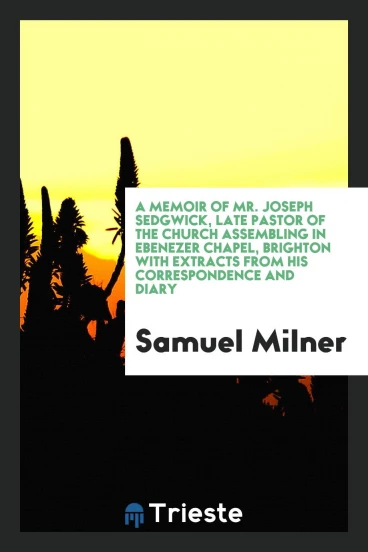 A Memoir of Mr. Joseph Sedgwick, Late Pastor of the Church Assembling in Ebenezer Chapel, Brighton with Extracts from His Correspondence and Diary