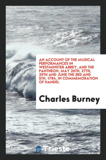 An account of the musical performances in Westminster abbey, and the Pantheon, May 26th, 27th, 29th and June the 3rd and 5th, 1784, in commemoration of Handel