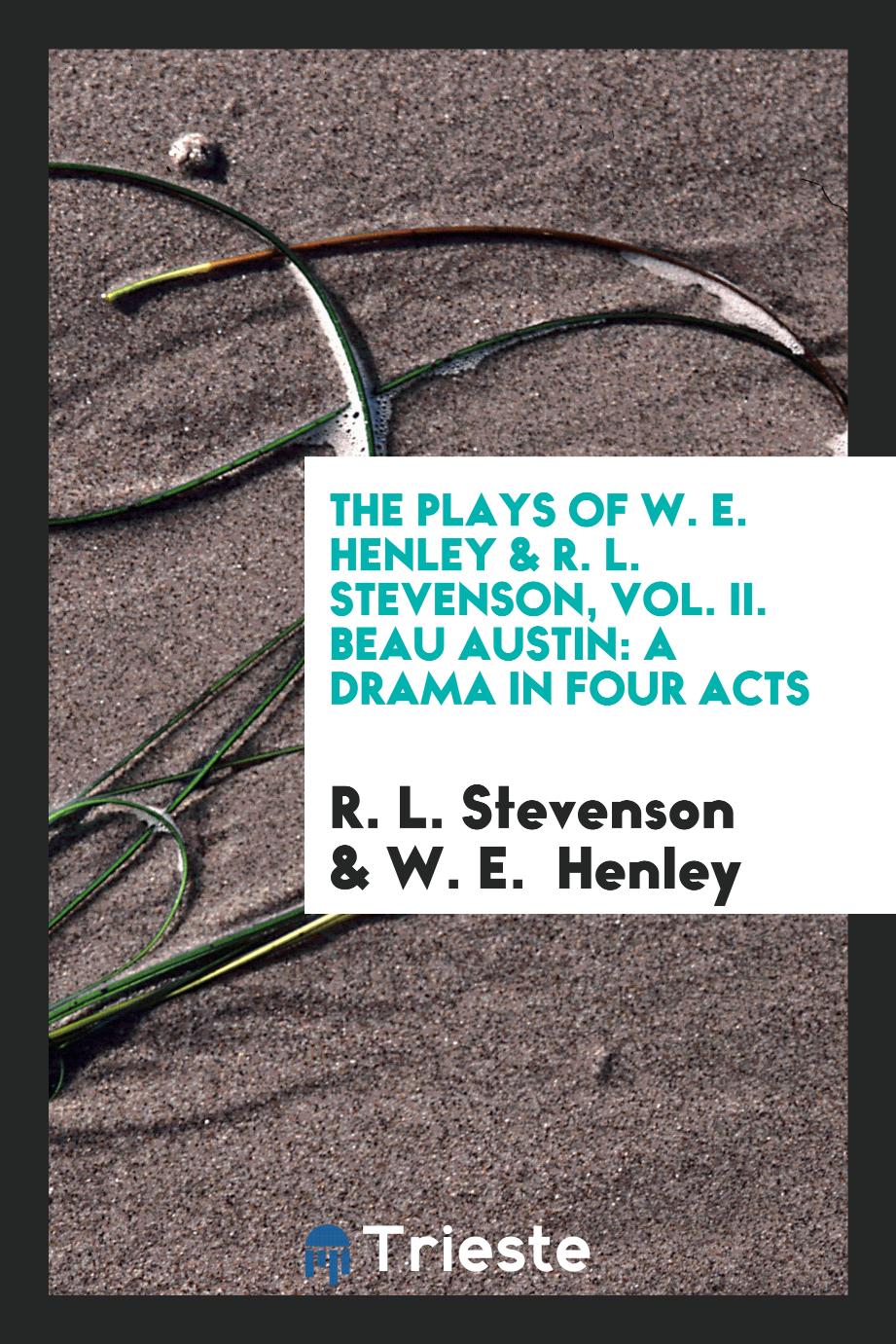 The Plays of W. E. Henley & R. L. Stevenson, Vol. II. Beau Austin: A Drama in Four Acts