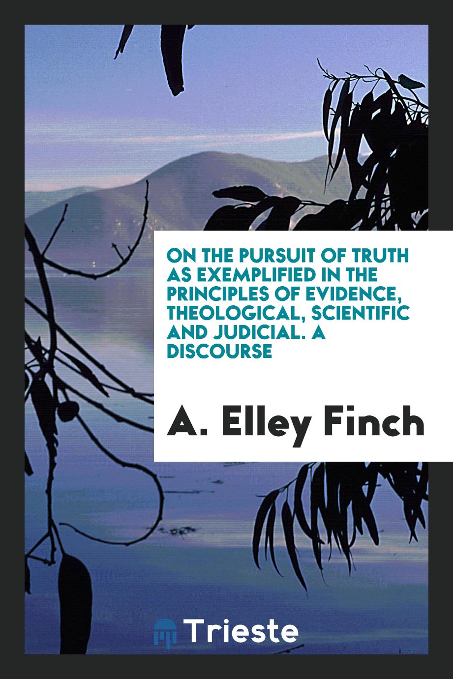On the Pursuit of Truth as Exemplified in the Principles of Evidence, Theological, Scientific and Judicial. A Discourse