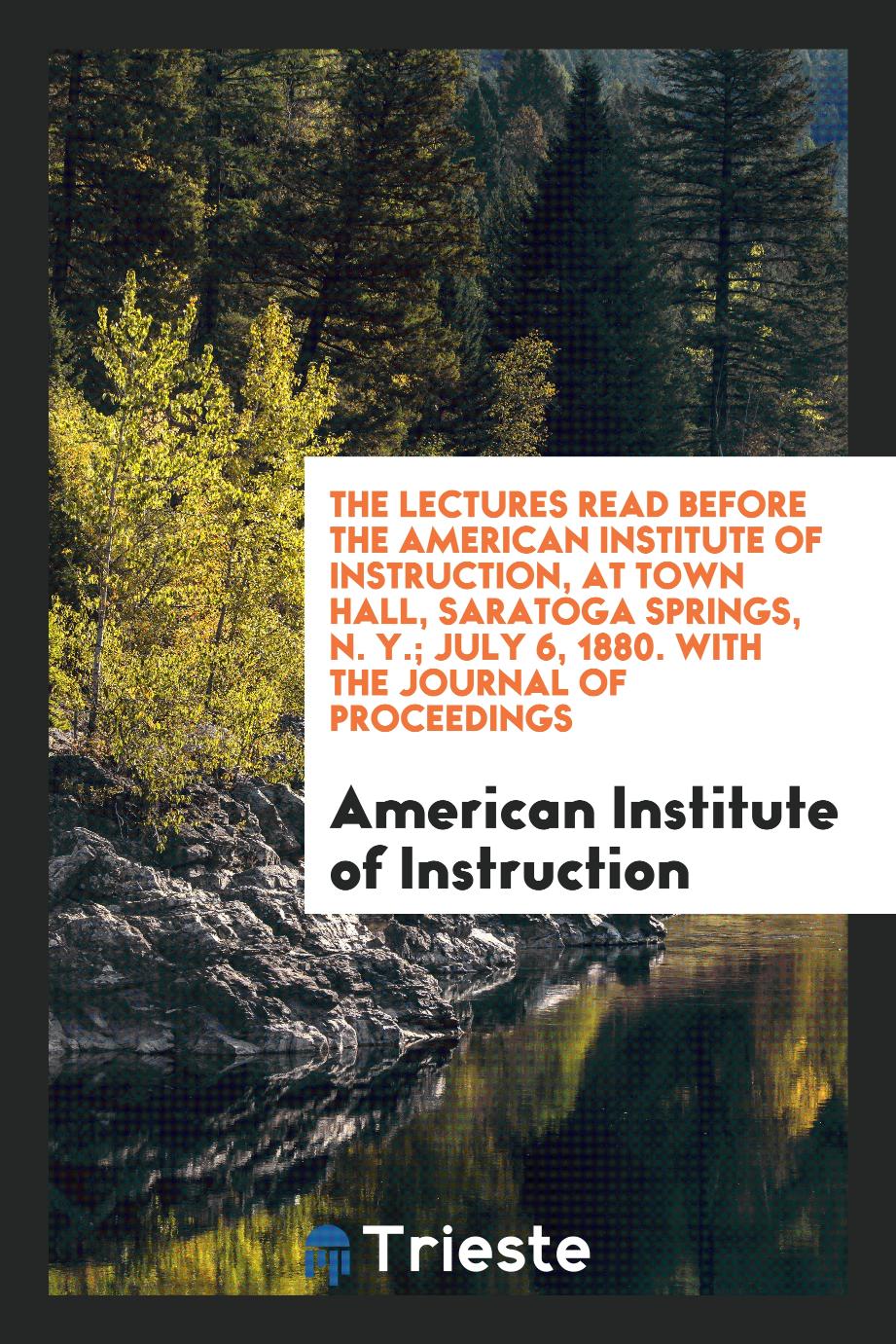 The Lectures Read Before the American Institute of Instruction, at Town Hall, Saratoga Springs, N. Y.; July 6, 1880. With the Journal of Proceedings