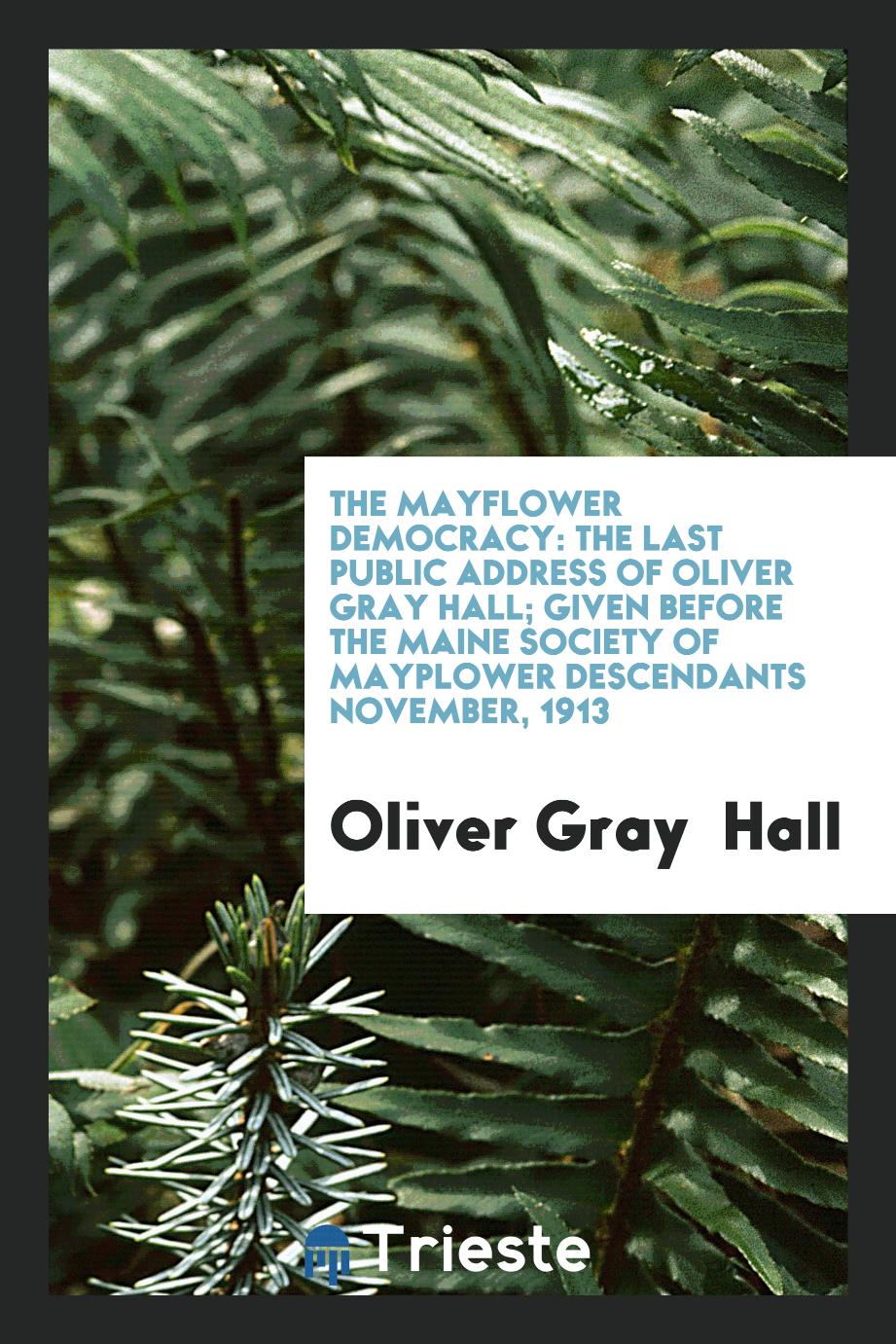 The Mayflower Democracy: The Last Public Address of Oliver Gray Hall; Given Before the Maine Society of Mayplower Descendants November, 1913