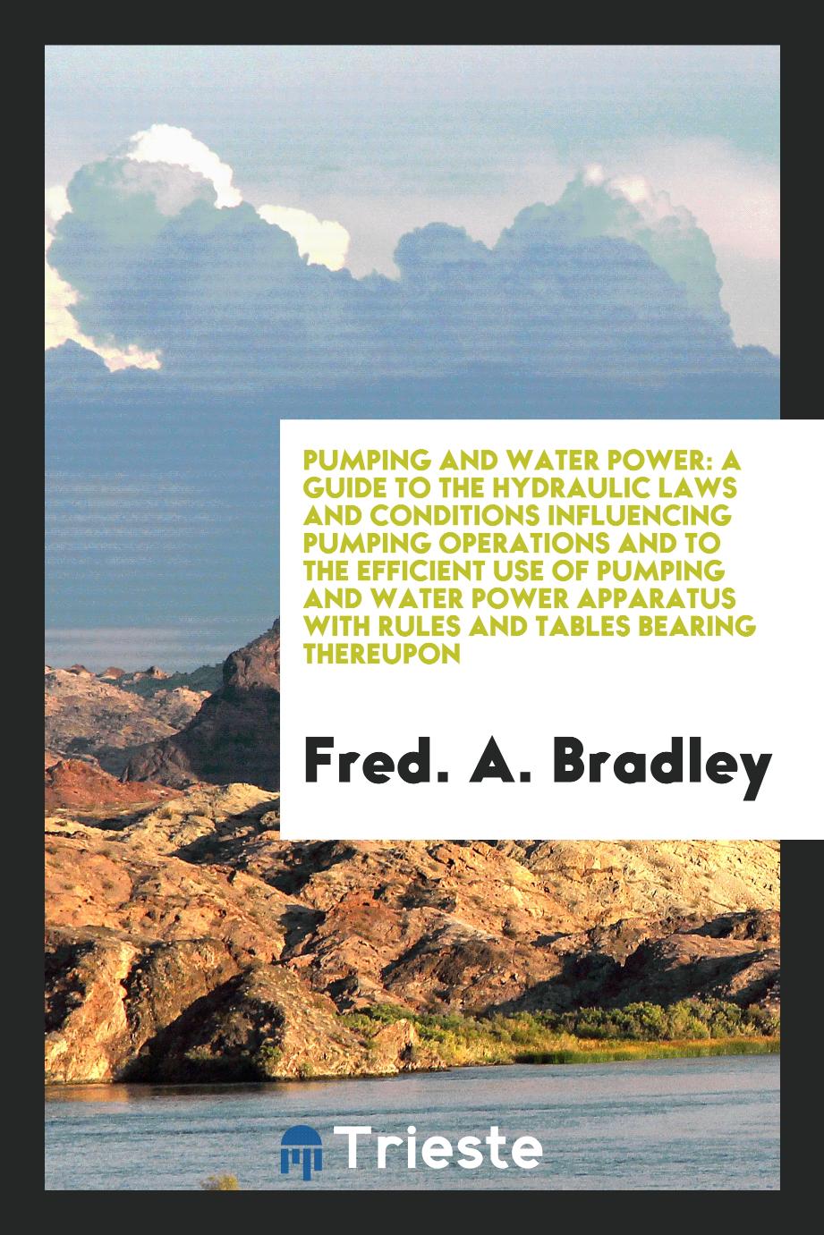 Pumping and Water Power: A Guide to the Hydraulic Laws and Conditions Influencing Pumping Operations and to the Efficient Use of Pumping and Water Power Apparatus with Rules and Tables Bearing Thereupon