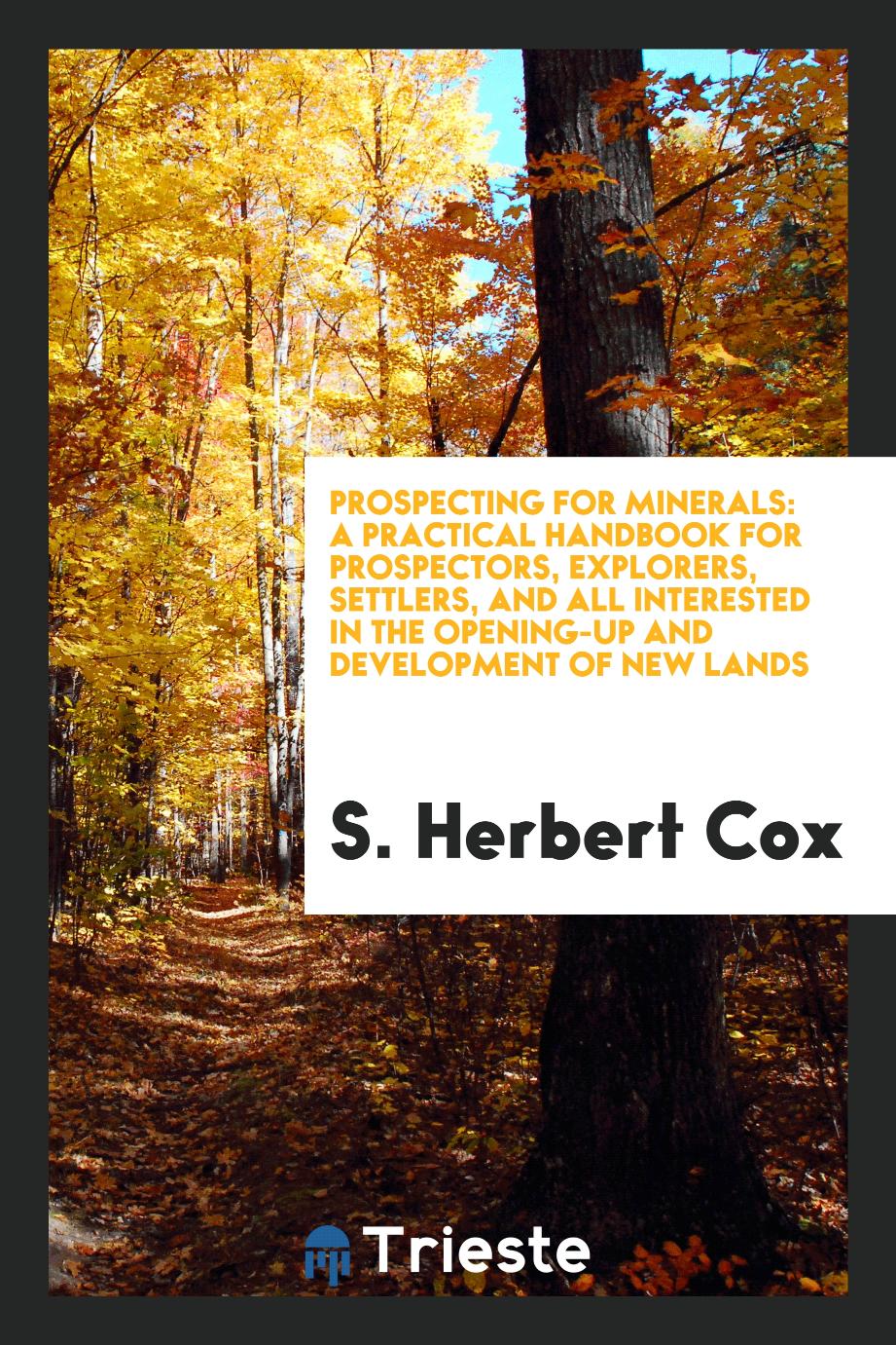 Prospecting for Minerals: A Practical Handbook for Prospectors, Explorers, Settlers, and All Interested in the Opening-Up and Development of New Lands