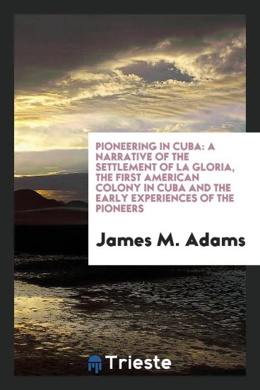 Pioneering in Cuba: a narrative of the settlement of La Gloria, the first American colony in Cuba and the early experiences of the pioneers
