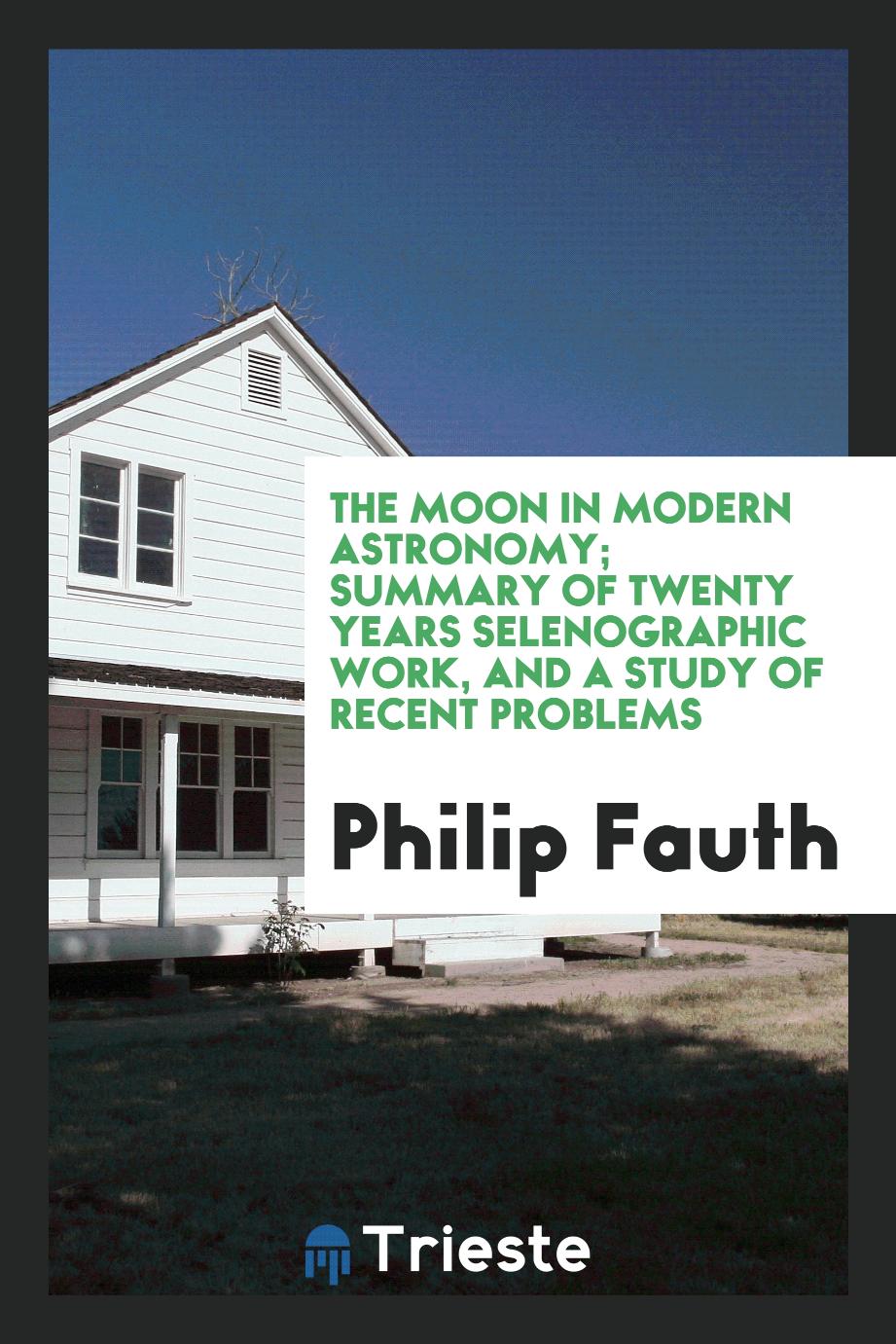 The Moon in Modern Astronomy; Summary of Twenty Years Selenographic Work, and a Study of Recent Problems