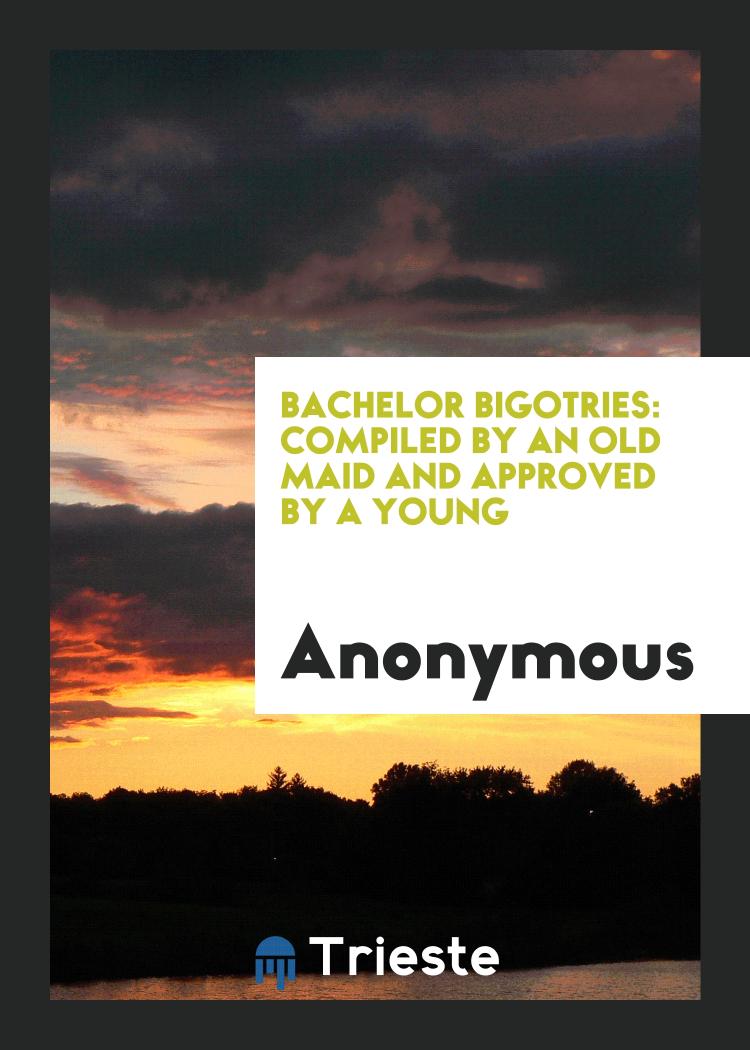 Bachelor Bigotries: Compiled by an Old Maid and Approved by a Young