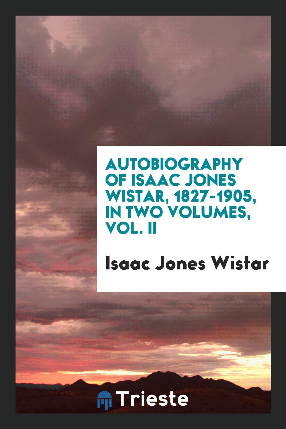 Autobiography of Isaac Jones Wistar, 1827-1905, in two volumes, Vol. II
