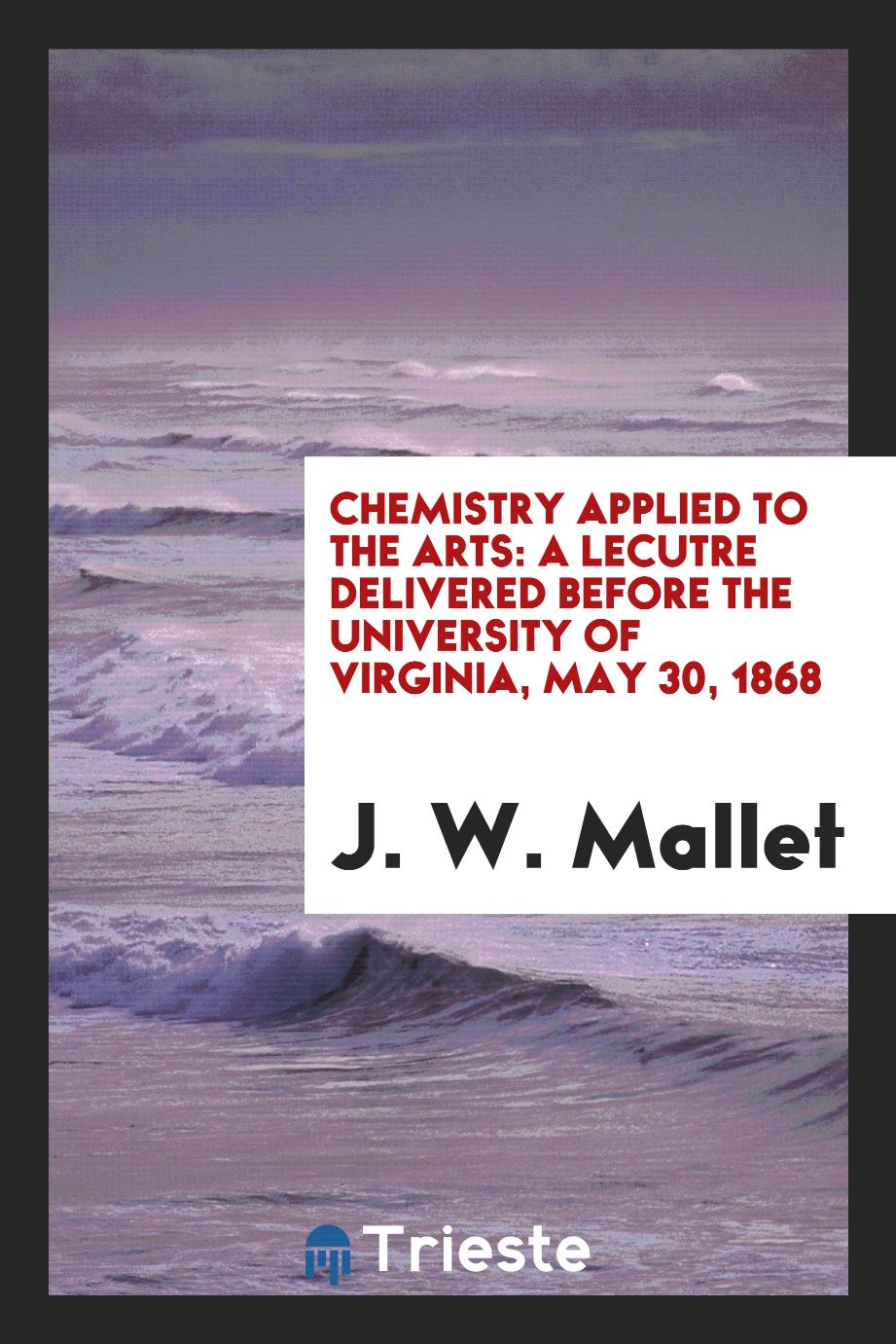 Chemistry Applied to the Arts: A Lecutre Delivered Before the University of Virginia, May 30, 1868
