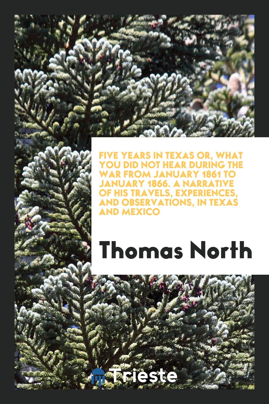 Five years in Texas or, What you did not hear during the war from January 1861 to January 1866. A narrative of his travels, experiences, and observations, in Texas and Mexico