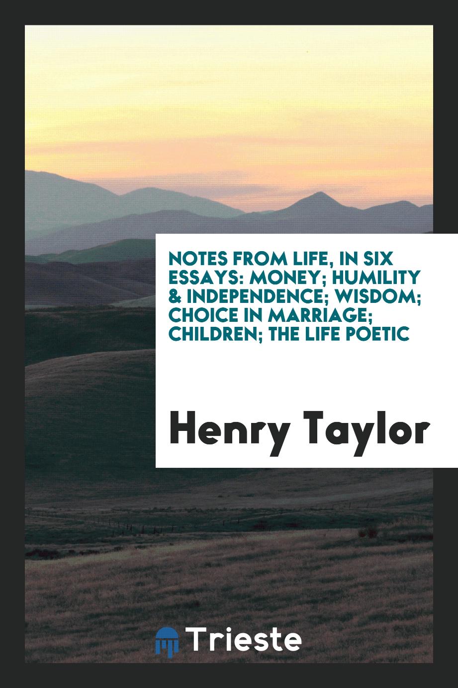 Notes from Life, in Six Essays: Money; Humility & Independence; Wisdom; Choice in Marriage; Children; The Life Poetic