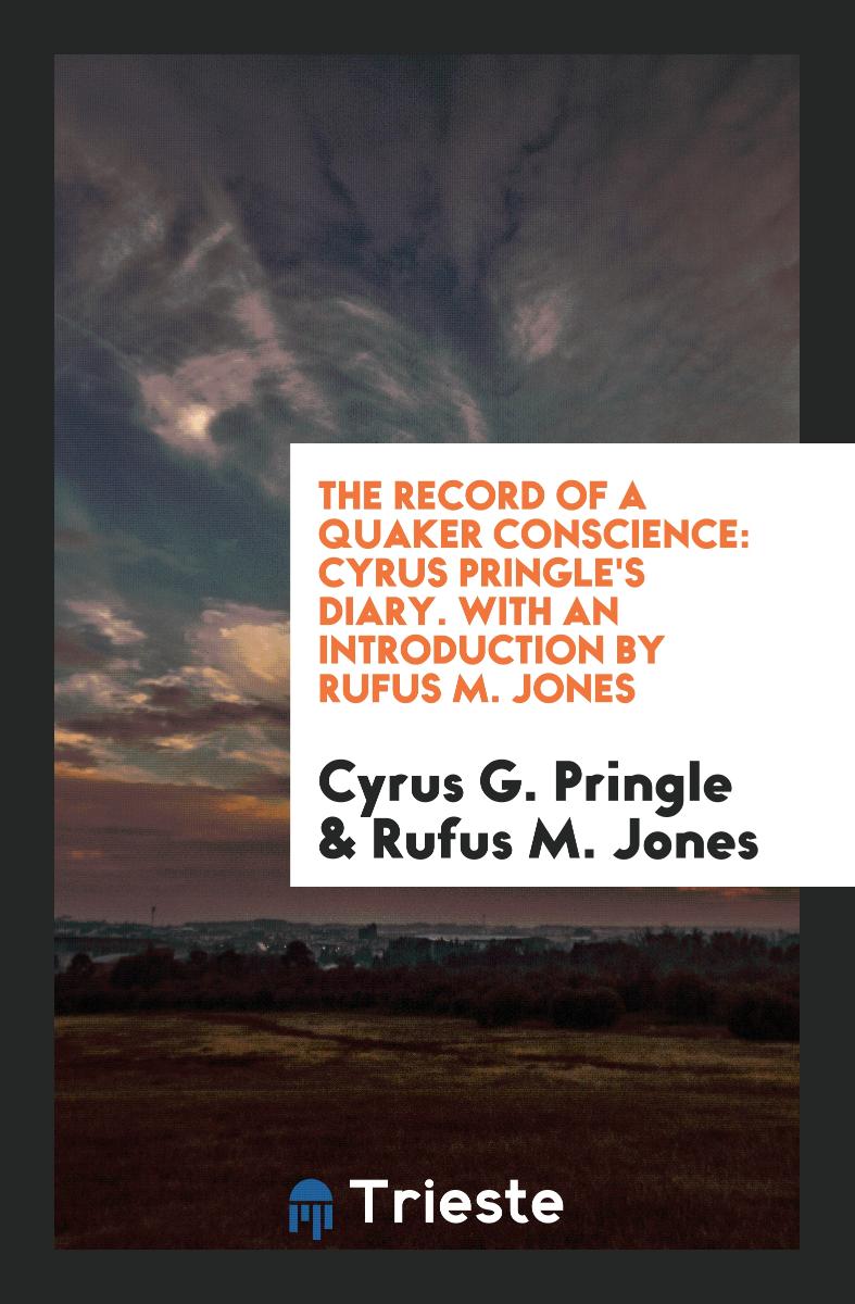 The Record of a Quaker Conscience: Cyrus Pringle's Diary. With an Introduction by Rufus M. Jones