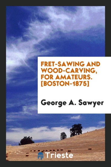 Fret-Sawing and Wood-Carving, for Amateurs. [Boston-1875]