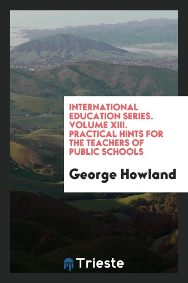 International Education Series. Volume XIII. Practical Hints for the Teachers of Public Schools