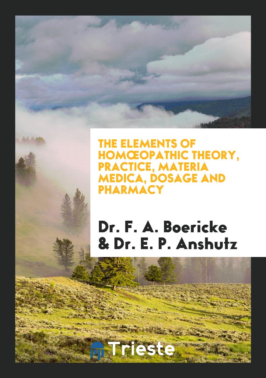 Dr. F. A. Boericke, Dr. E. P. Anshutz - The Elements of Homœopathic Theory, Practice, Materia Medica, Dosage and Pharmacy