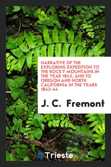Narrative of the Exploring Expedition to the Rocky Mountains in the Year 1842, and to Oregon and North California in the Years 1843-44