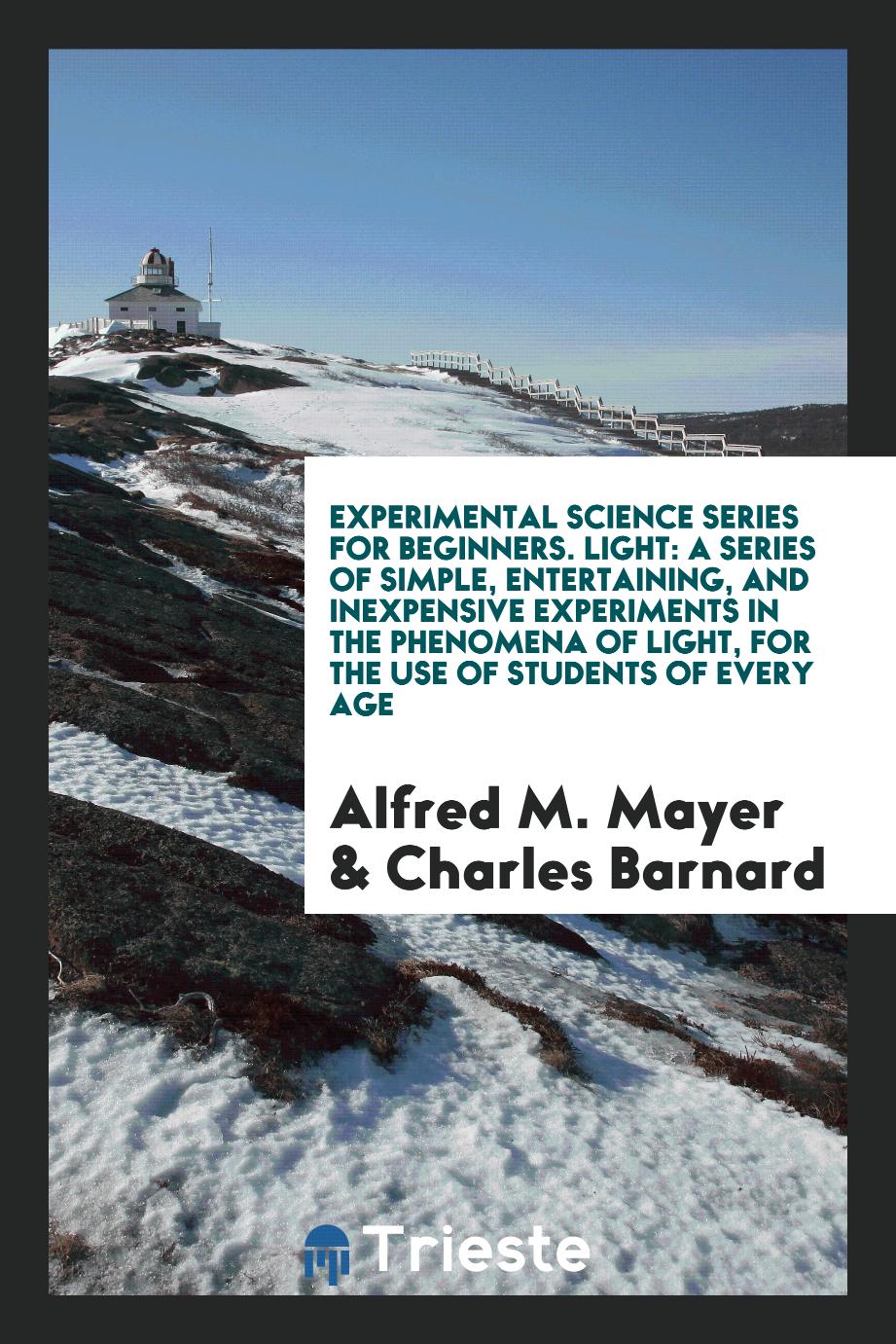 Experimental Science Series for Beginners. Light: A Series of Simple, Entertaining, and Inexpensive Experiments in the Phenomena of Light, for the Use of Students of Every Age